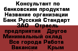 Консультант по банковским продуктам › Название организации ­ Банк Русский Стандарт, ЗАО › Отрасль предприятия ­ Другое › Минимальный оклад ­ 1 - Все города Работа » Вакансии   . Крым,Керчь